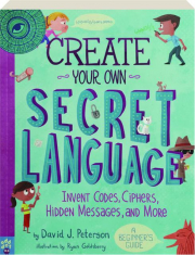 CREATE YOUR OWN SECRET LANGUAGE: Invent Codes, Ciphers, Hidden Messages, and More--A Beginner's Guide