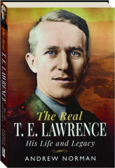 THE REAL T.E. LAWRENCE: His Life and Legacy