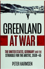 GREENLAND AT WAR: The United States, Germany and the Struggle for the Arctic, 1939-45