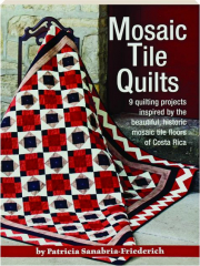 MOSAIC TILE QUILTS: 9 Quilting Projects Inspired by the Beautiful, Historic Mosaic Tile Floors of Costa Rica