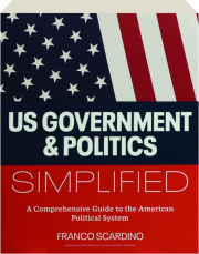 U.S. GOVERNMENT AND POLITICS SIMPLIFIED: A Comprehensive Guide to the American Political System