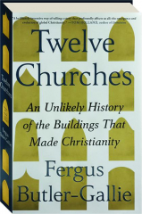 TWELVE CHURCHES: An Unlikely History of the Buildings That Made Christianity