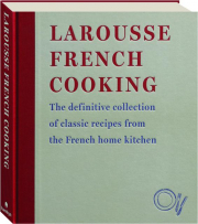 LAROUSSE FRENCH COOKING: The Definitive Collection of Classic Recipes from the French Home Kitchen