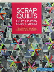SCRAP QUILTS: From Crumbs, Strips & Strings--Use Up to Every Last Piece with 15 Scrap Quilt Patterns