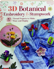 3D BOTANICAL EMBROIDERY & STUMPWORK: 17 Thread Projects to Make, Wear, and Display