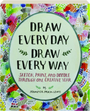 DRAW EVERY DAY, DRAW EVERY WAY: Sketch, Paint, and Doodle Through One Creative Year