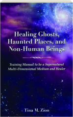 HEALING GHOSTS, HAUNTED PLACES, AND NON-HUMAN BEINGS: Training Manual to Be a Supernatural Multi-Dimensional Medium and Healer