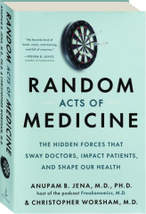 RANDOM ACTS OF MEDICINE: The Hidden Forces That Sway Doctors, Impact Patients, and Shape Your Health