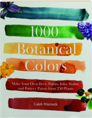 1000 BOTANICAL COLORS: Make Your Own Dyes, Paints, Inks, Stains, and Pottery Paints from 250 Plants