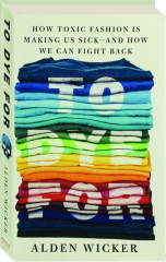 TO DYE FOR: How Toxic Fashion is Making Us Sick--and How We Can Fight Back