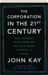 THE CORPORATION IN THE 21ST CENTURY: Why (Almost) Everything We Are Told About Business Is Wrong