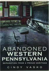ABANDONED WESTERN PENNSYLVANIA: Separation from a Proud Heritage
