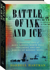 BATTLE OF INK AND ICE: A Sensational Story of News Barons, North Pole Explorers, and the Making of Modern Media