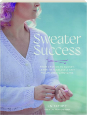 SWEATER SUCCESS: From Cast-On to Closet, Learn to Fearlessly Knit Pullovers & Cardigans