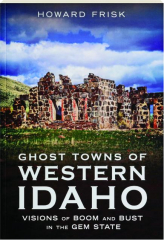GHOST TOWNS OF WESTERN IDAHO: Visions of Boom and Bust in the Gem State