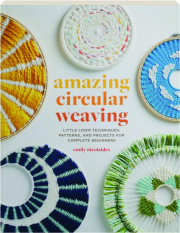 AMAZING CIRCULAR WEAVING: Little Loom Techniques, Patterns, and Projects for Complete Beginners