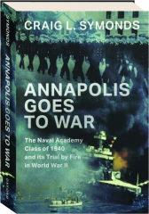 ANNAPOLIS GOES TO WAR: The Naval Academy Class of 1940 and Its Trial by Fire in World War II