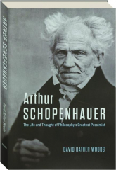 ARTHUR SCHOPENHAUER: The Life and Thought of Philosophy's Greatest Pessimist