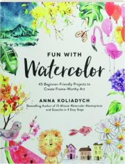 FUN WITH WATERCOLOR: 45 Beginner-Friendly Projects to Create Frame-Worthy Art