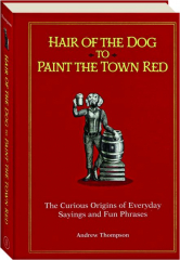 HAIR OF THE DOG TO PAINT THE TOWN RED: The Curious Origins of Everyday Sayings and Fun Phrases