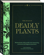 THE ATLAS OF DEADLY PLANTS: Botanical Tales of the World's Most Intoxicating, Poisonous and Dangerous Specimens