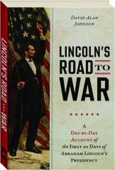 LINCOLN'S ROAD TO WAR: A Day-by-Day Account of the First 60 Days of Abraham Lincoln's Presidency