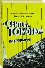A CENTURY OF TOMORROWS: How Imagining the Future Shapes the Present