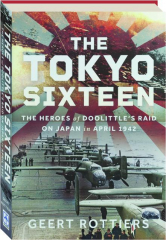 THE TOKYO SIXTEEN: The Heroes of Doolittle's Raid on Japan in April 1942
