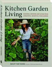 KITCHEN GARDEN LIVING: Seasonal Growing and Eating from a Beautiful, Bountiful Food Garden