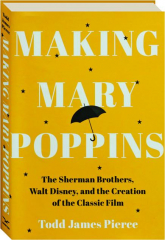 MAKING <I>MARY POPPINS</I>: The Sherman Brothers, Walt Disney, and the Creation of the Classic Film