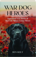 WAR DOG HEROES: Inspirational True Stories of Real-Life Military Canine Heroes