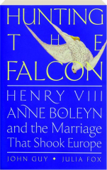 HUNTING THE FALCON: Henry VIII, Anne Boleyn and the Marriage That Shook Europe