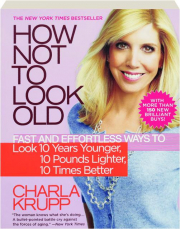 HOW NOT TO LOOK OLD: Fast and Effortless Ways to Look 10 Years Younger, 10 Pounds Lighter, 10 Times Better