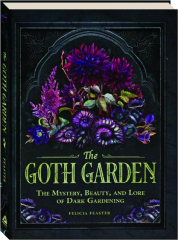 THE GOTH GARDEN: The Mystery, Beauty, and Lore of Dark Gardening