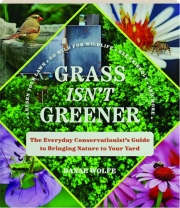 GRASS ISN'T GREENER: The Everyday Conservationist's Guide to Bringing Nature to Your Yard