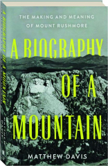 A BIOGRAPHY OF A MOUNTAIN: The Making and Meaning of Mount Rushmore