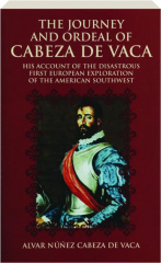 THE JOURNEY AND ORDEAL OF CABEZA DE VACA: His Account of the Disastrous First European Exploration of the American Southwest
