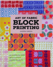ART OF FABRIC BLOCK PRINTING: An Illustrated Guide with 12 Playfully Modern Projects
