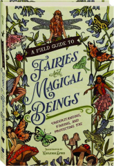 A FIELD GUIDE TO FAIRIES AND MAGICAL BEINGS: Understanding, Finding, and Protecting Fae