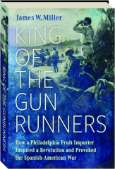 KING OF THE GUNRUNNERS: How a Philadelphia Fruit Importer Inspired a Revolution and Provoked the Spanish-American War