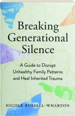 BREAKING GENERATIONAL SILENCE: A Guide to Disrupt Unhealthy Family Patterns and Heal Inherited Trauma