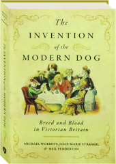 THE INVENTION OF THE MODERN DOG: Breed and Blood in Victorian Britain