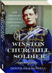 WINSTON CHURCHILL SOLDIER: The Military Life of a Gentleman at War