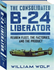 THE CONSOLIDATED B-24 LIBERATOR: Reuben Fleet, the Factories, and the Product