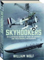 SKYHOOKERS: An Illustrated History of Hook-On Aircraft and Their Dirigible Motherships