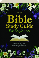 THE BIBLE STUDY GUIDE FOR BEGINNERS: Understanding and Interpreting God's Word