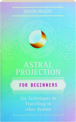 ASTRAL PROJECTION FOR BEGINNERS: Six Techniques to Travelling to Other Realms