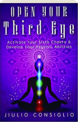 OPEN YOUR THIRD EYE: Activate Your Sixth Chakra & Develop Your Psychic Abilities