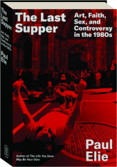 THE LAST SUPPER: Art, Faith, Sex, and Controversy in the 1980s