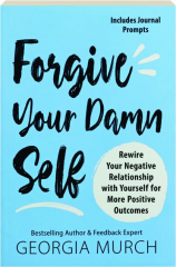 FORGIVE YOUR DAMN SELF: Rewire Your Negative Relationship with Yourself for More Positive Outcomes